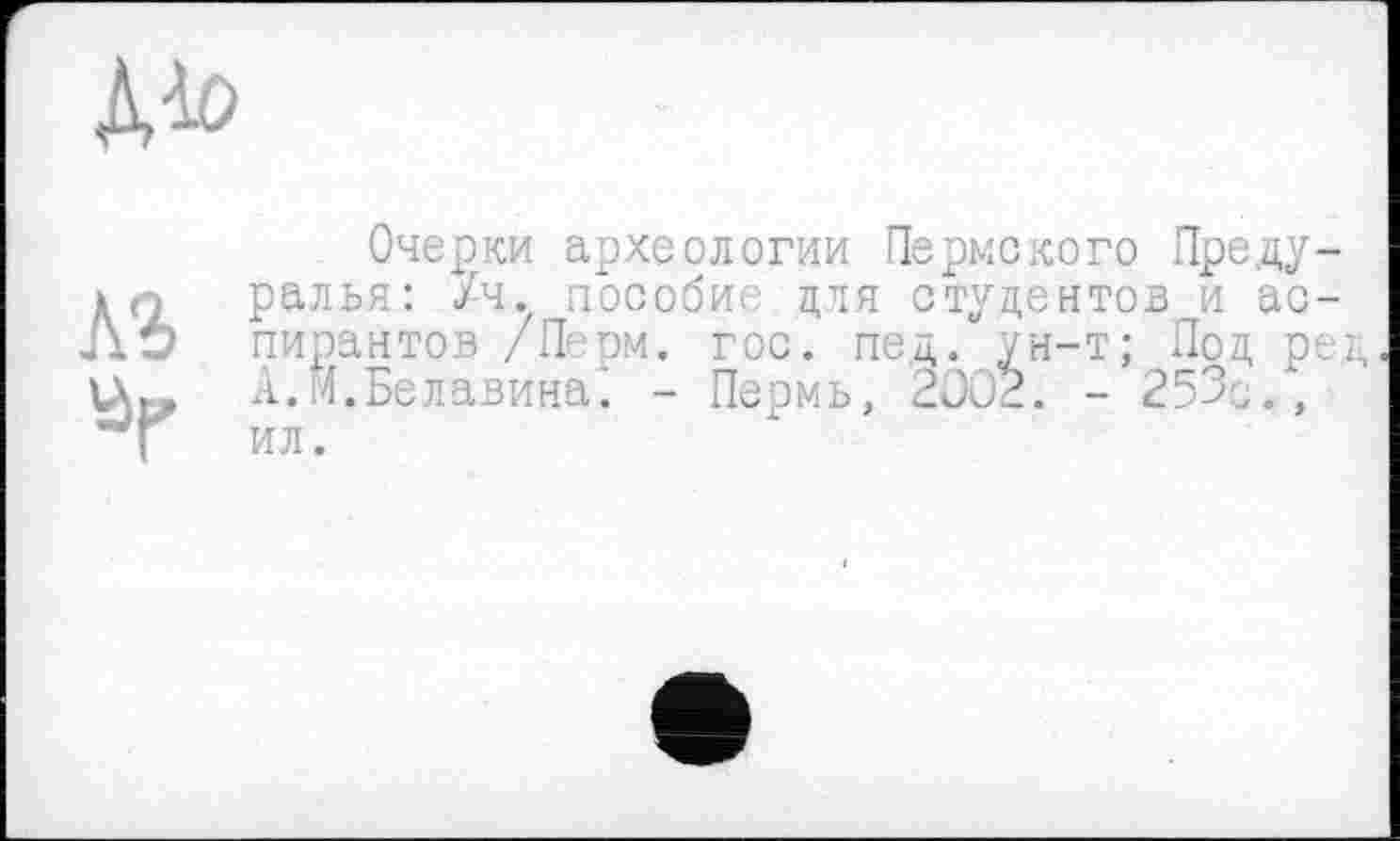 ﻿лъ »r
Очерки археологии Пермского Преду-ралья: /ч. пособие для студентов и аспирантов /П: ом. гос. пед. ун-т; Под ред А.И.Белавина'. - Пермь, 2002. - 253е., ил.